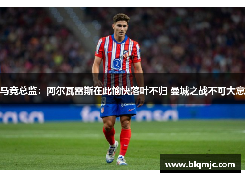 马竞总监：阿尔瓦雷斯在此愉快落叶不归 曼城之战不可大意